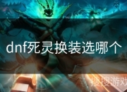 地下城与勇士死灵换装选择全解析，玩家必看指南