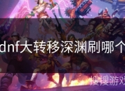 DNF大转移玩法介绍及深渊刷图方式与奖励说明