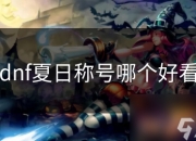 炎炎夏日！DNF玩家盛事之夏日称号评选，哪些最抢眼？