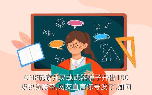 DNF玩家开灵魂武器罐子开出100级史诗腰带,网友直言你号没了,如何