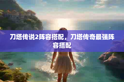 刀塔传说2阵容搭配，刀塔传奇最强阵容搭配
