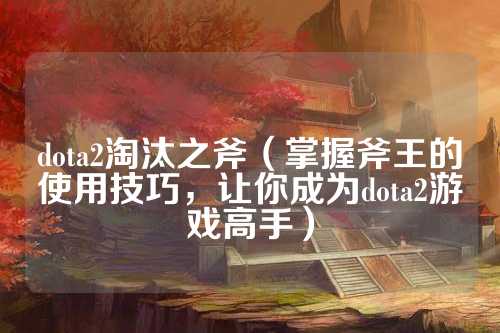 dota2淘汰之斧（掌握斧王的使用技巧，让你成为dota2游戏高手）