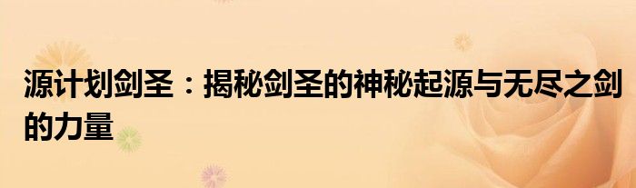 源计划剑圣 神秘起源 无尽之剑力量_无尽之剑魔法